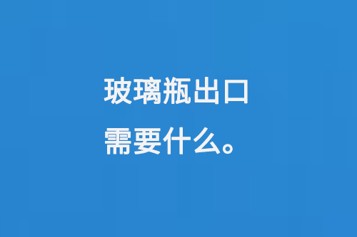 玻璃瓶出口需要什麽（me）