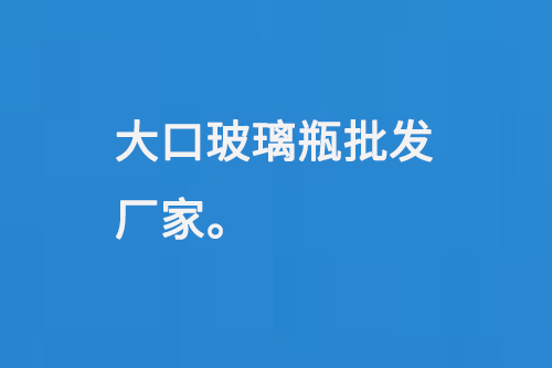 大（dà）口玻（bō）璃（lí）瓶（píng）批發廠家