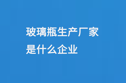 玻璃（lí）瓶生產廠家是什麽企業